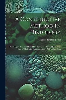 A Constructive Method in Histology: Based Upon the Tube Plan of Structure of the Animal Body With Case of Models for Demonstration. 1 Vol. and an Atla