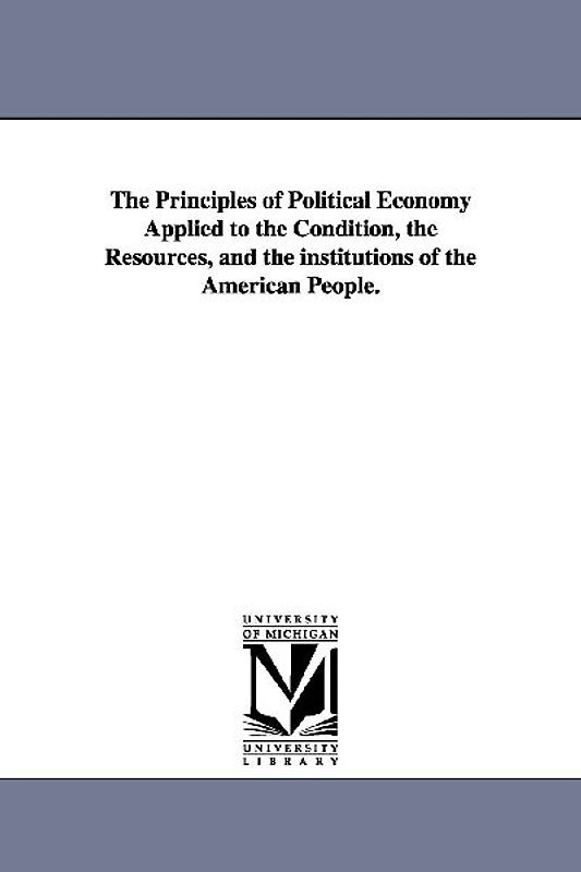The Principles of Political Economy Applied to the Condition, the Resources, and the institutions of the American People.