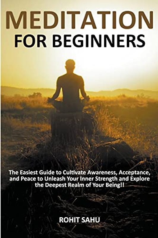 Meditation For Beginners: The Easiest Guide to Cultivate Awareness, Acceptance, and Peace to Unleash Your Inner Strength and Explore the Deepest Realm of Your Being!!