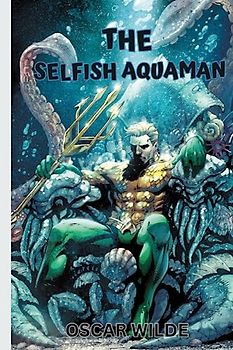 The Selfish Aquaman Storybook For Kids And Teens: Aquaman Bedtime Story For Kids 3,4,5,6