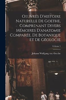 Oeuvres D'histoire Naturelle De Goethe, Comprenant Divers Mémoires D'anatomie Comparée, De Botanique Et De Géologie; Volume 1