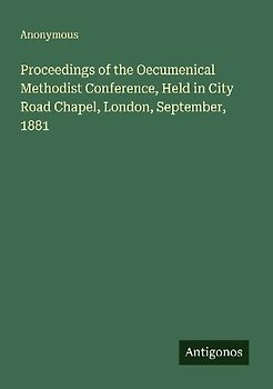 Proceedings of the Oecumenical Methodist Conference, Held in City Road Chapel, London, September, 1881