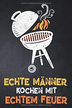 Echte Männer kochen mit echtem Feuer: leeres DIY Rezeptbuch und Kochbuch zum Selberschreiben für die geilsten Rezepte, zum Sammeln und Verschenken, für Pfanne, Herd, BBQ-Smoker und Grill