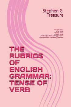 THE RUBRICS OF ENGLISH GRAMMAR: TENSE OF VERB: •Present Tense •Past Tense •Perfect Tense •Future Tense •Verb Usage When Asking Questions •Standard Exam Preparatory Exercises (ENGLISH GRAMMAR SERIES)
