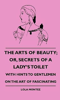 The Arts Of Beauty; Or, Secrets Of A Lady's Toilet - With Hints To Gentlemen On The Art Of Fascinating