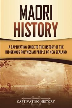 Māori History: A Captivating Guide to the History of the Indigenous Polynesian People of New Zealand (Australasia)