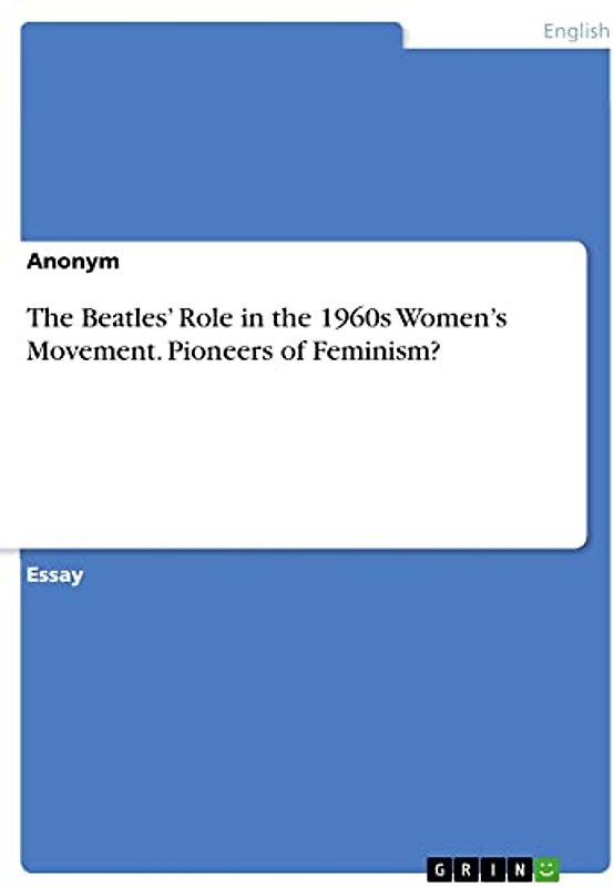 The Beatles¿ Role in the 1960s Women¿s Movement. Pioneers of Feminism?