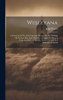Wesleyana: A Selection Of The Most Important Passages In The Writings Of The Late Rev. John Wesley ... Arranged To Form A Complet