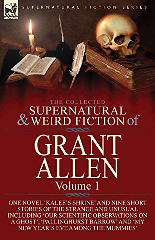 The Collected Supernatural and Weird Fiction of Grant Allen: Volume 1-One Novel 'Kalee's Shrine', and Nine Short Stories of the Strange and Unusual ... Barrow' and 'My New Year's Eve Among the