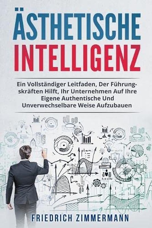 ÄSTHETISCHE INTELLIGENZ: EIN VOLLSTÄNDIGER LEITFADEN, DER FÜHRUNGSKRÄFTEN HILFT, IHR UNTERNEHMEN AUF IHRE EIGENE AUTHENTISCHE UND UNVERWECHSELBARE WEISE AUFZUBAUEN