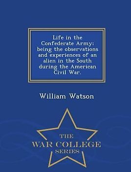 Life in the Confederate Army; Being the Observations and Experiences of an Alien in the South During the American Civil War. - War College Series