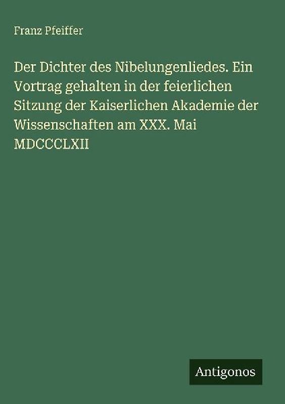 Der Dichter des Nibelungenliedes. Ein Vortrag gehalten in der feierlichen Sitzung der Kaiserlichen Akademie der Wissenschaften am XXX. Mai MDCCCLXII