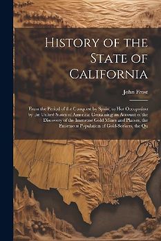History of the State of California: From the Period of the Conquest by Spain, to Her Occupation by the United States of America: Containing an Account
