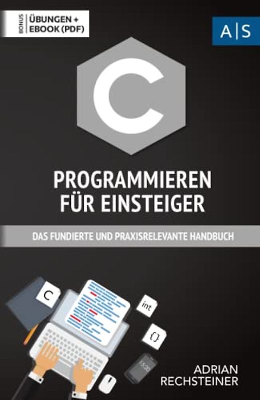 C Programmieren für Einsteiger: das fundierte und praxisrelevante Handbuch. Wie Sie als Anfänger Programmieren lernen und schnell zum C Experten werden. Bonus: Übungen inkl. Lösungen