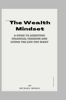 The Wealth Mindset: A Guide to Achieving Financial Freedom and Living the Life You Want (Goals Practical steps, Band 2)
