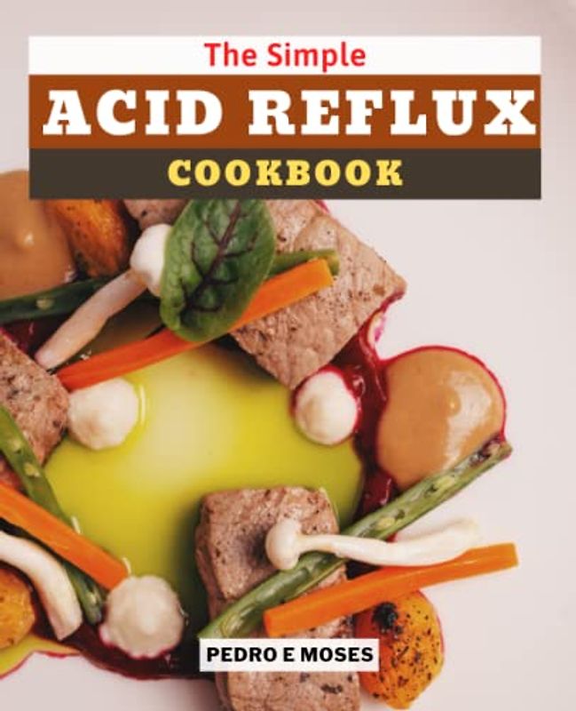 The Simple Acid Reflux Cookbook: Delicious Recipes for the Treatment of GERD and Acid Reflux, and Two Weeks for Heartburn Relief
