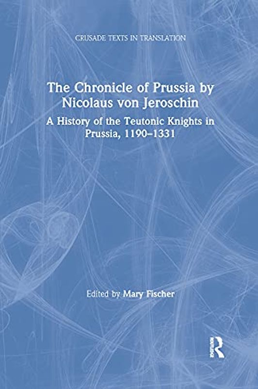 The Chronicle of Prussia by Nicolaus von Jeroschin: A History of the Teutonic Knights in Prussia, 1190–1331 (Crusade Texts in Translation)