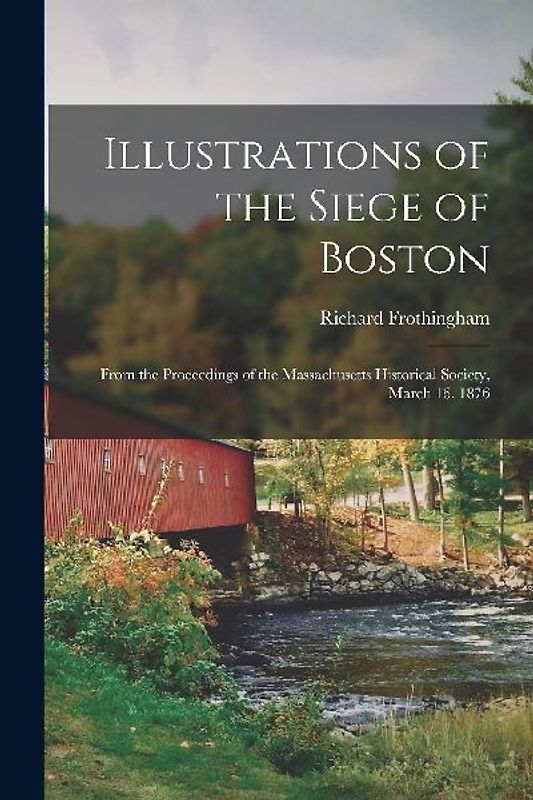 Illustrations of the Siege of Boston: From the Proceedings of the Massachusetts Historical Society, March 16, 1876