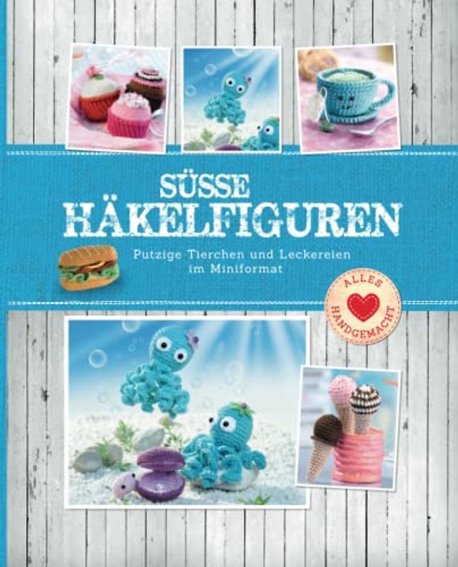 Süße Häkelfiguren: Putzige Tierchen und Leckereien im Miniformat (Alles handgemacht)
