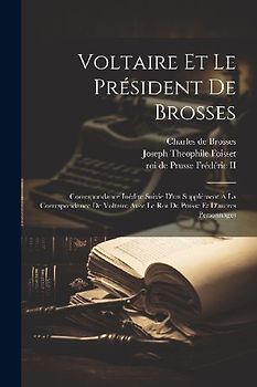Voltaire Et Le Président De Brosses: Correspondance Inédite Suivie D'un Supplément À La Correspondance De Voltaire Avec Le Roi De Prusse Et D'autres P
