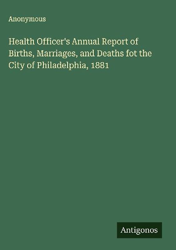Health Officer's Annual Report of Births, Marriages, and Deaths fot the City of Philadelphia, 1881