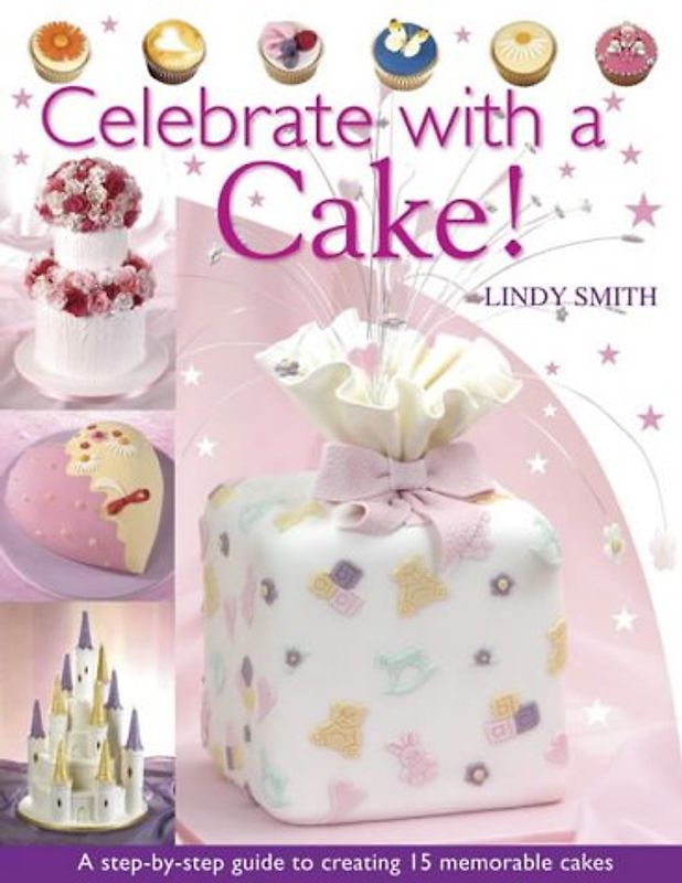Celebrate with a Cake!: A Step-by-Step Guide to Creating 15 Memorable Cakes - Lindy Smith