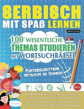 SERBISCH MIT SPAß LERNEN - FORTGESCHRITTENE: MITTELSTUFE BIS SCHWIERIG – 100 WESENTLICHE THEMAS STUDIEREN MIT WORTSUCHRÄTSEL - VOL.1: Entdecken Sie, ... aktiv verbessern können!