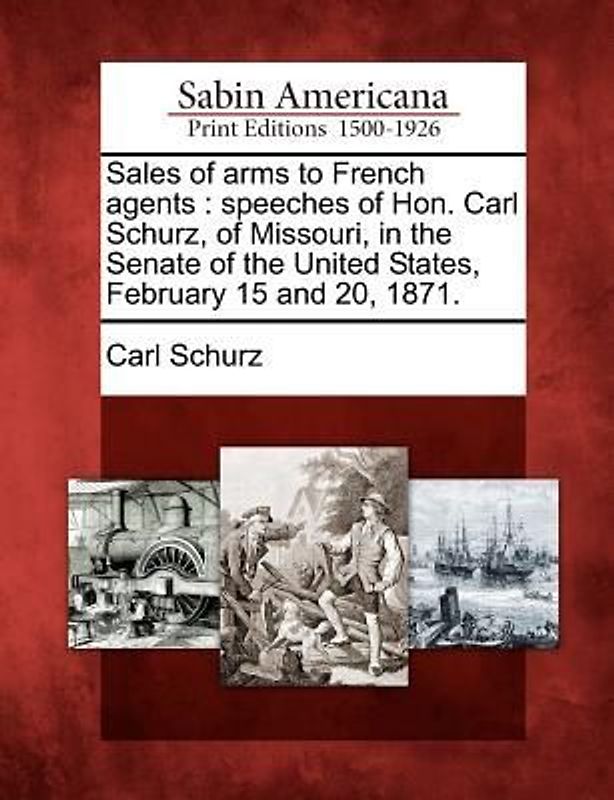 Sales of Arms to French Agents: Speeches of Hon. Carl Schurz, of Missouri, in the Senate of the United States, February 15 and 20, 1871.