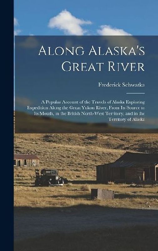 Along Alaska's Great River: A Popular Account of the Travels of Alaska Exploring Expedition Along the Great Yukon River, From Its Source to Its Mo