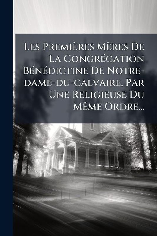 Les Premières Mères De La CongrÃ(c)gation BÃ(c)nÃ(c)dictine De Notre-dame-du-calvaire, Par Une Religieuse Du MÃame Ordre...
