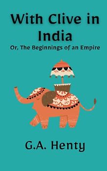 With Clive in India Or, The Beginnings of an Empire: A Classic Historical Fiction Novel (Annotated)