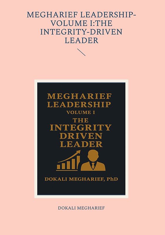 MEGHARIEF LEADERSHIP-VOLUME I:THE INTEGRITY-DRIVEN LEADER