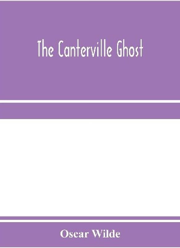 The Canterville ghost. An amusing chronicle of the tribulations of the ghost of Canterville Chase when his ancestral halls became the home of the American Minister to the Court of St. James