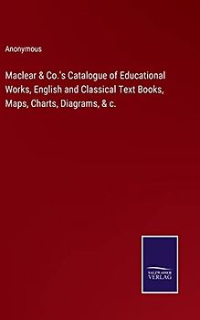 Maclear & Co.'s Catalogue of Educational Works, English and Classical Text Books, Maps, Charts, Diagrams, & c.