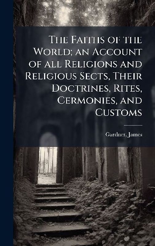 The Faiths of the World; an Account of all Religions and Religious Sects, Their Doctrines, Rites, Cermonies, and Customs