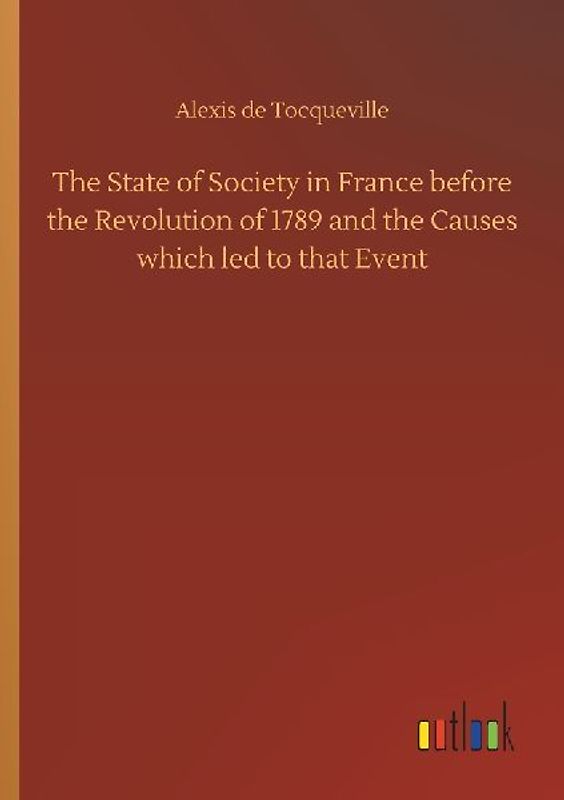 The State of Society in France before the Revolution of 1789 and the Causes which led to that Event