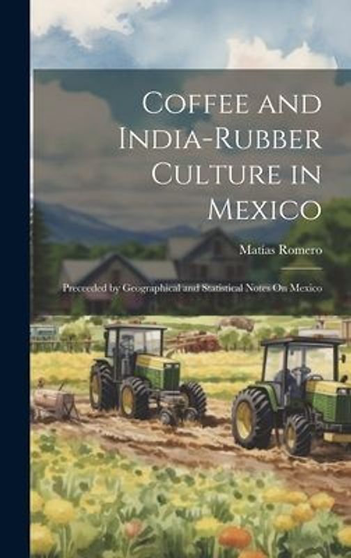 Coffee and India-Rubber Culture in Mexico: Preceeded by Geographical and Statistical Notes On Mexico