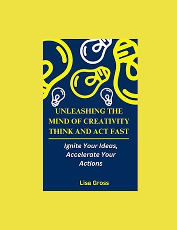 UNLEASHING THE MIND OF CREATIVITY: THINK AND ACT FAST: Ignite Your Ideas, Accelerate Your Actions