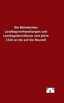 Die Böhmischen Landtagsverhandlungen und Landtagsbeschlüsse vom Jahre 1526 an bis auf die Neuzeit