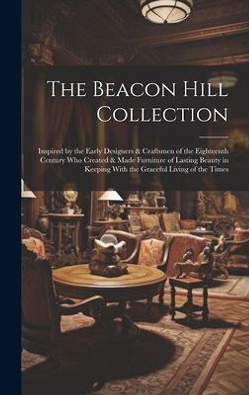 The Beacon Hill Collection: Inspired by the Early Designers & Craftsmen of the Eighteenth Century who Created & Made Furniture of Lasting Beauty i