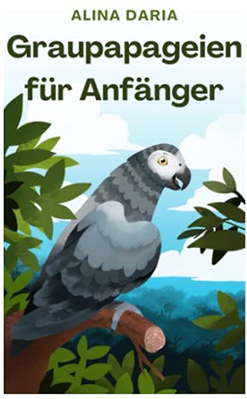 Graupapageien für Anfänger: Basiswissen und Grundlagen der artgerechten Haltung in der heimischen Voliere
