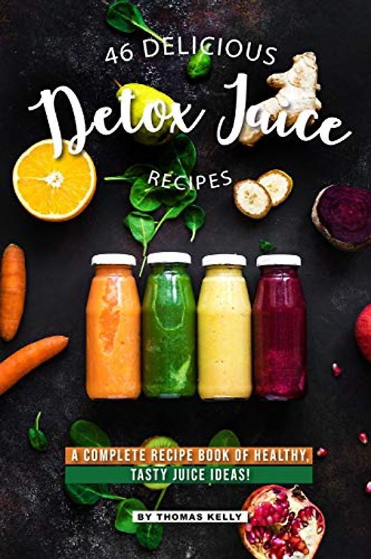 46 Delicious Detox Juice Recipes: A Complete Recipe Book of Healthy, Tasty Juice Ideas!