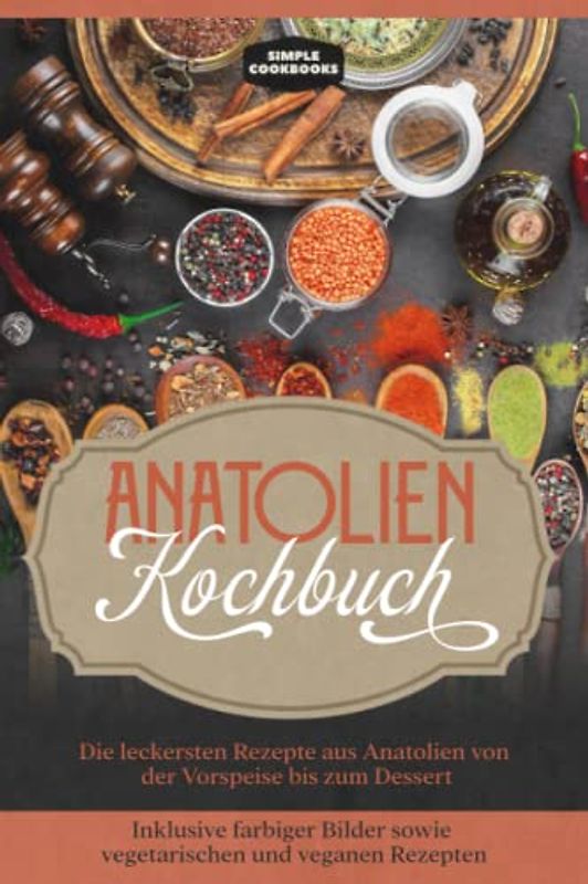 Anatolien Kochbuch: Die leckersten Rezepte aus Anatolien von der Vorspeise bis zum Dessert - Inklusive farbiger Bilder sowie vegetarischen und veganen Rezepten