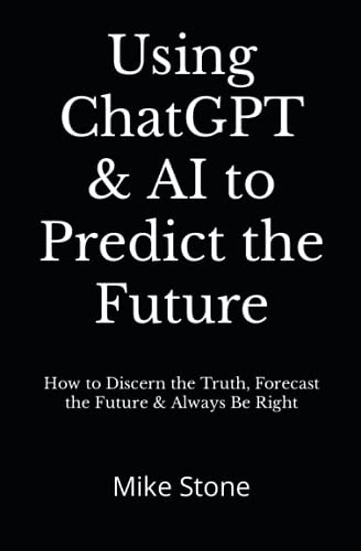 Using ChatGPT & AI to Predict the Future: How to Discern the Truth, Forecast the Future & Always Be Right