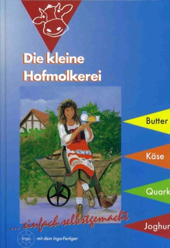 Die kleine Hofmolkerei. Herstellungsanleitung für Butter, Käse, Quark und Joghurt in Milcherzeugerbetrieben und Hauswirtschaften. Detaillierte Prozesspläne mit dem INGAfertiger