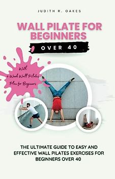 WALL PILATE FOR BEGINNERS OVER 40: The Ultimate Guide to Easy and Effective Wall Pilates Exercises for Beginners Over 40