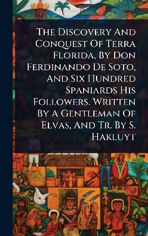 The Discovery And Conquest Of Terra Florida, By Don Ferdinando De Soto, And Six Hundred Spaniards His Followers. Written By A Gentleman Of Elvas, And Tr. By S. Hakluyt