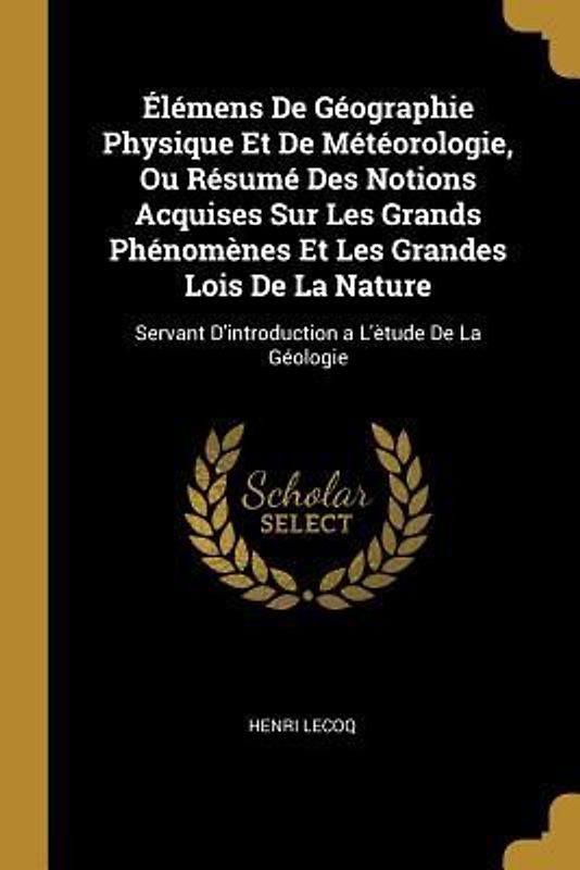 Élémens De Géographie Physique Et De Météorologie, Ou Résumé Des Notions Acquises Sur Les Grands Phénomènes Et Les Grandes Lois De La Nature