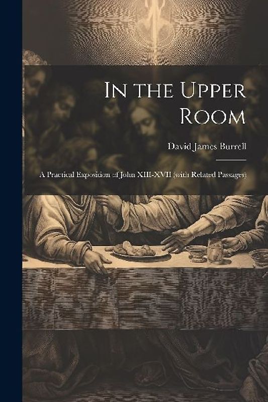 In the Upper Room: A Practical Exposition of John XIII-XVII (with Related Passages)