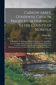Carrow Abbey, [microform] Otherwise Carrow Priory Near Norwich in the County of Norfolk; Its Foundations, Buildings, Officers & Inmates, With Appendic
